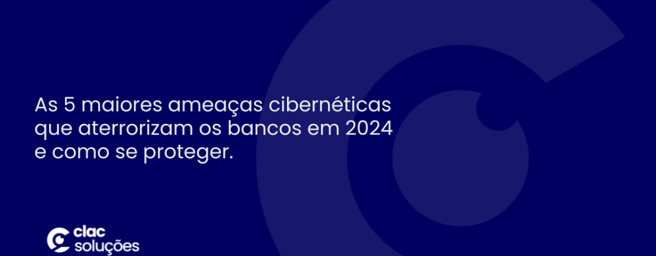 As 5 maiores ameaças cibernéticas que aterrorizam os bancos em 2024 e como se proteger.